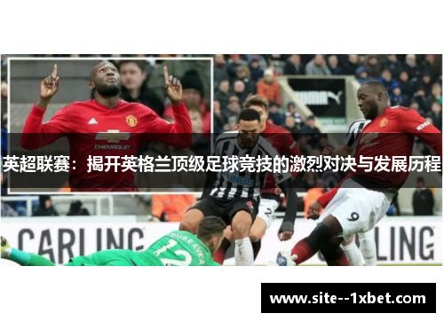英超联赛:揭开英格兰顶级足球竞技的激烈对决与发展历程 英超联赛:揭开英格兰顶级足球竞技的激烈对决与发展历程