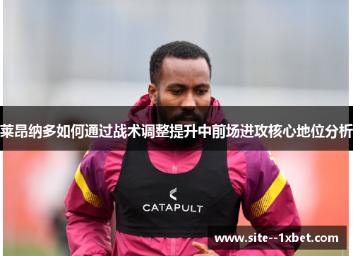 莱昂纳多如何通过战术调整提升中前场进攻核心地位分析 莱昂纳多如何通过战术调整提升中前场进攻核心地位分析