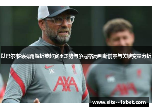 以巴尔韦德视角解析英超赛季走势与争冠格局判断前景与关键变量分析 以巴尔韦德视角解析英超赛季走势与争冠格局判断前景与关键变量分析