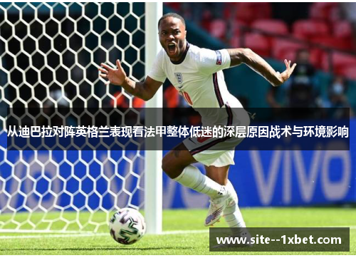 从迪巴拉对阵英格兰表现看法甲整体低迷的深层原因战术与环境影响 从迪巴拉对阵英格兰表现看法甲整体低迷的深层原因战术与环境影响