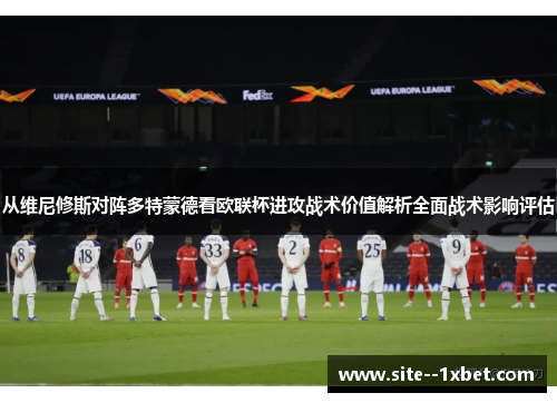 从维尼修斯对阵多特蒙德看欧联杯进攻战术价值解析全面战术影响评估