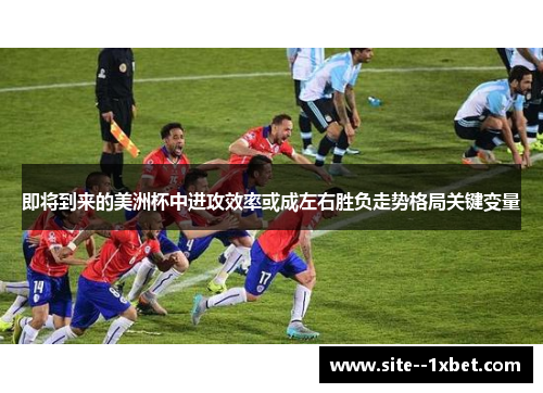 即将到来的美洲杯中进攻效率或成左右胜负走势格局关键变量