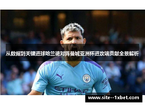 从数据到关键进球哈兰德对阵曼城亚洲杯进攻端贡献全景解析