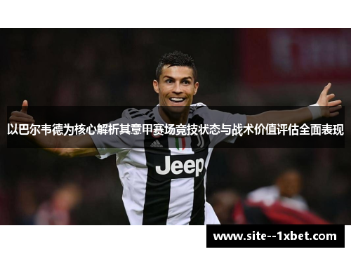 以巴尔韦德为核心解析其意甲赛场竞技状态与战术价值评估全面表现