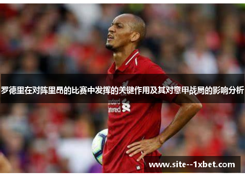 罗德里在对阵里昂的比赛中发挥的关键作用及其对意甲战局的影响分析