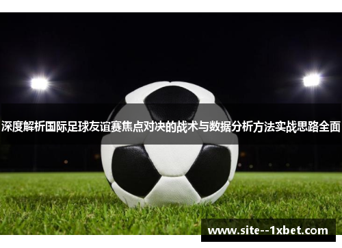 深度解析国际足球友谊赛焦点对决的战术与数据分析方法实战思路全面