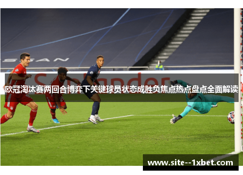 欧冠淘汰赛两回合博弈下关键球员状态成胜负焦点热点盘点全面解读 欧冠淘汰赛两回合博弈下关键球员状态成胜负焦点热点盘点全面解读