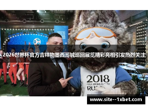 2026世界杯官方吉祥物墨西哥城巡回展览精彩亮相引发热烈关注