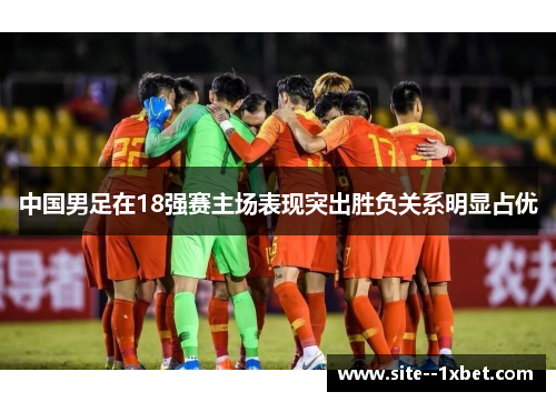 中国男足在18强赛主场表现突出胜负关系明显占优 中国男足在18强赛主场表现突出胜负关系明显占优