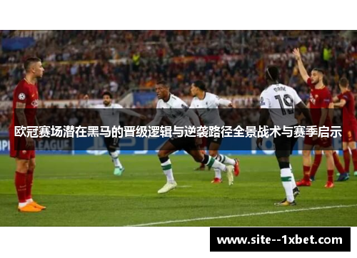 欧冠赛场潜在黑马的晋级逻辑与逆袭路径全景战术与赛季启示