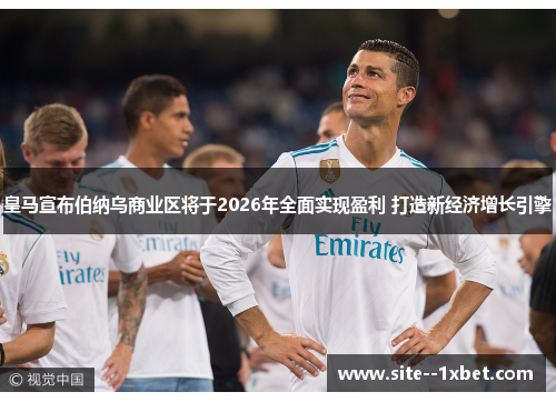 皇马宣布伯纳乌商业区将于2026年全面实现盈利 打造新经济增长引擎 皇马宣布伯纳乌商业区将于2026年全面实现盈利 打造新经济增长引擎
