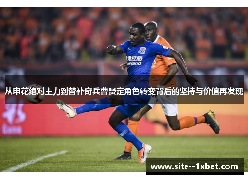 从申花绝对主力到替补奇兵曹赟定角色转变背后的坚持与价值再发现 从申花绝对主力到替补奇兵曹赟定角色转变背后的坚持与价值再发现