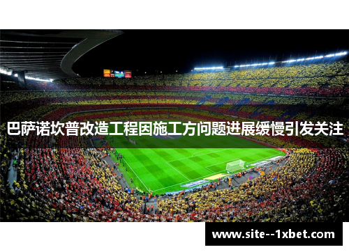 巴萨诺坎普改造工程因施工方问题进展缓慢引发关注 巴萨诺坎普改造工程因施工方问题进展缓慢引发关注