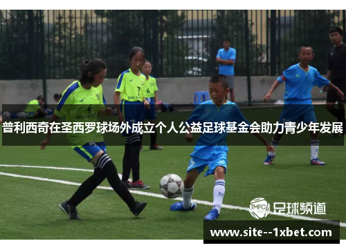 普利西奇在圣西罗球场外成立个人公益足球基金会助力青少年发展 普利西奇在圣西罗球场外成立个人公益足球基金会助力青少年发展