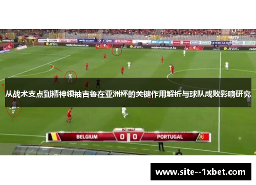 从战术支点到精神领袖吉鲁在亚洲杯的关键作用解析与球队成败影响研究 从战术支点到精神领袖吉鲁在亚洲杯的关键作用解析与球队成败影响研究
