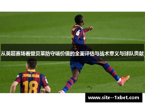 从英超赛场看登贝莱防守端价值的全面评估与战术意义与球队贡献