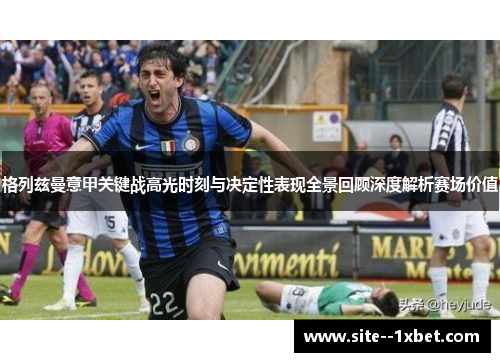 格列兹曼意甲关键战高光时刻与决定性表现全景回顾深度解析赛场价值 格列兹曼意甲关键战高光时刻与决定性表现全景回顾深度解析赛场价值