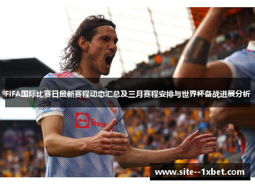 FIFA国际比赛日最新赛程动态汇总及三月赛程安排与世界杯备战进展分析