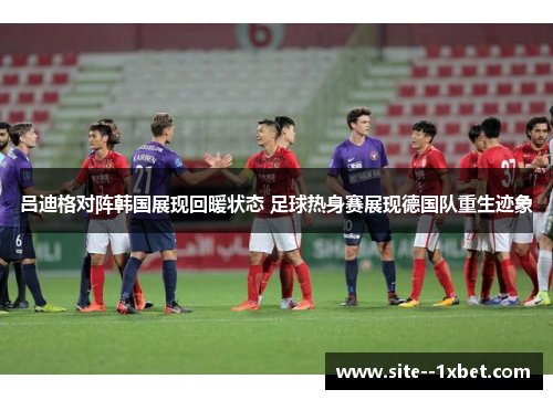 吕迪格对阵韩国展现回暖状态 足球热身赛展现德国队重生迹象 吕迪格对阵韩国展现回暖状态 足球热身赛展现德国队重生迹象