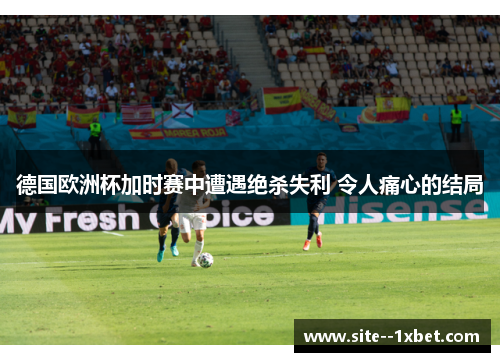 德国欧洲杯加时赛中遭遇绝杀失利 令人痛心的结局 德国欧洲杯加时赛中遭遇绝杀失利 令人痛心的结局