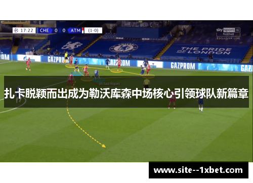 扎卡脱颖而出成为勒沃库森中场核心引领球队新篇章 扎卡脱颖而出成为勒沃库森中场核心引领球队新篇章